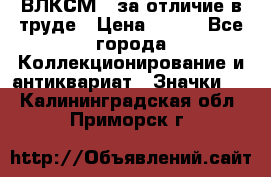 1.1) ВЛКСМ - за отличие в труде › Цена ­ 590 - Все города Коллекционирование и антиквариат » Значки   . Калининградская обл.,Приморск г.